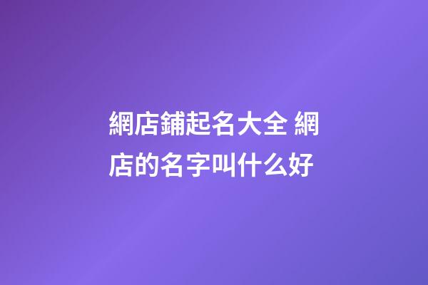 網店鋪起名大全 網店的名字叫什么好-第1張-店鋪起名-玄機派